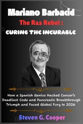 Mariano Barbacid The Ras Rebel: Curing the Incurable: How a Spanish Genius Hacked Cancer's Deadliest Code and Pancreatic Breakthrough Triumph and Faced Global Fury in 2026 - Steven G Cooper - cover