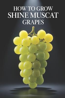 How to Grow Shine Muscat Grapes: A Complete Practical Guide to Growing Premium Table Grapes: Planting, Shaping, Fertilizing, Irrigation, and Protection - Svitana - cover
