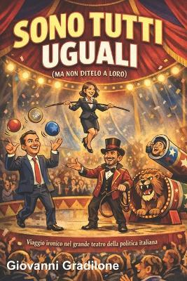 Sono Tutti Uguali (Ma Non Ditelo a Loro): Viaggio ironico nel grande teatro della politica italiana - Giovanni Gradilone - cover