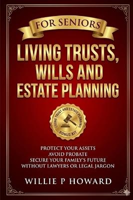 Living Trusts, Wills And Estate Planning For Seniors: Protect Your Assets, Avoid Probate, and Secure Your Family's Future Without Lawyers or Legal Jargon - Willie P Howard - cover