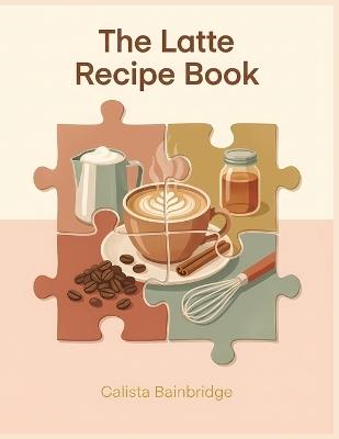 The Latte Recipe Book: 247 Recipes to Mix and Match - Calista Bainbridge - cover