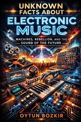 Unknown Facts About Electronic Music: Machines, Rebellion, and the Sound of the Future - Oytun Bozkır - cover