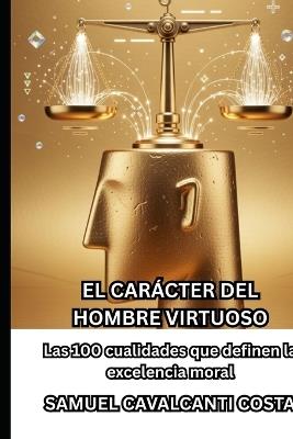 El Carácter del Hombre Virtuoso: Las 100 cualidades que definen la excelencia moral - Samuel Cavalcanti Costa - cover