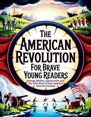 The American Revolution for Brave Young Readers: Heroes, Battles, Cannon Fire, and the True Story of How America Won Its Freedom - Aryya Wayfinder - cover
