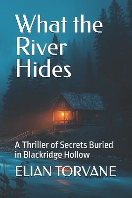What the River Hides: A Thriller of Secrets Buried in Blackridge Hollow - Elian Torvane - cover
