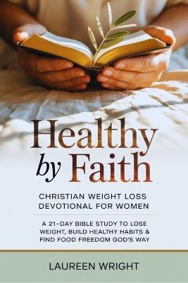 Healthy by Faith: Christian Weight Loss Devotional for Women: A 21-Day Bible Study to Lose Weight, Build Healthy Habits & Find Food Freedom God's Way - Laureen Wright - cover