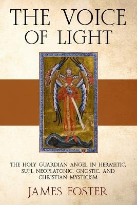 The Voice of Light: The Holy Guardian Angel in Hermetic, Sufi, Neoplatonic, Gnostic, and Christian Mysticism - James Foster - cover