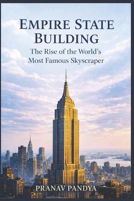 EMPIRE STATE BUILDING The Rise of the World's Most Famous Skyscraper - Pranav Pandya - cover