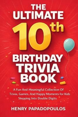 The Ultimate 10th Birthday Trivia Book: A Fun and Meaningful Collection of Trivia, Games, and Happy Moments for Kids Stepping Into Double Digits - Henry Papadopoulos - cover
