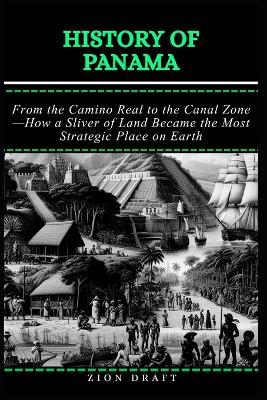History of Panama: From the Camino Real to the Canal Zone-How a Sliver of Land Became the Most Strategic Place on Earth - Zion Draft - cover