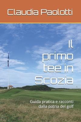 Il primo tee in Scozia: Guida pratica e racconti dalla patria del golf - Claudia Paolotti - cover