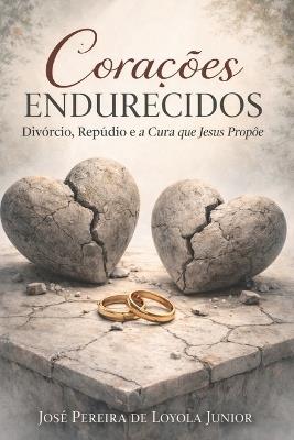 Corações Endurecidos: Divórcio, Repúdio e a Cura que Jesus Propõe - José Pereira de Loyola Junior - cover