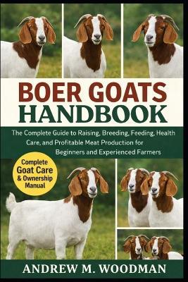 Boer Goats Handbook: The Complete Guide to Raising, Breeding, Feeding, Health Care, and Profitable Meat Production for Beginners and Experienced Farmers - Andrew M Woodman - cover