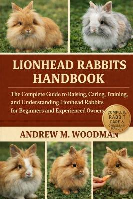 Lionhead Rabbits Handbook: The Complete Guide to Raising, Caring, Training, and Understanding Lionhead Rabbits for Beginners and Experienced Owners - Andrew M Woodman - cover