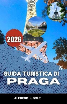 Guida Turistica Di Praga 2026: Alla scoperta di secoli di storia, monumenti iconici e sapori locali. - Alfredo J Bolt - cover