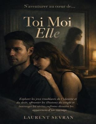 S'aventurer au coeur de Toi Moi Elle: Explorer les jeux troublants de l'identité et du désir, affronter les illusions du couple et interroger les vérités enfouies derrière les apparences d'un mariage - Laurent Sevran - cover