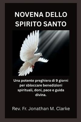 Novena Dello Spirito Santo: Una potente preghiera di 9 giorni per sbloccare benedizioni spirituali, doni, pace e guida divina - Jonathan M Clarke - cover