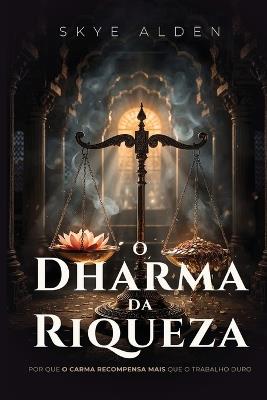 O Dharma da Riqueza: Por Que o Carma Recompensa Mais Que o Trabalho Duro - Skye Alden - cover