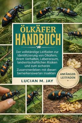 Ölkäfer-Handbuch: Der vollständige Leitfaden zur Identifizierung von Ölkäfern, ihrem Verhalten, Lebensraum, landwirtschaftlichen Risiken und zum sicheren Zusammenleben mit diesen bemerkenswerten Insekten - Lucian M Jay - cover