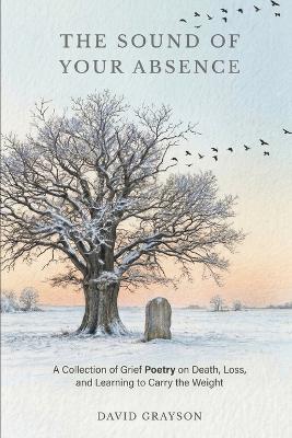 The Sound of Your Absence: A Collection of Grief Poetry on Death, Loss, and Learning to Carry the Weight - David Grayson - cover