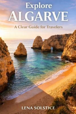 Explore Algarve: A Clear Guide For Travelers - Lena Solstice - cover
