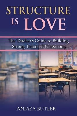 Structure is Love: The Teacher's Guide to Building Strong, Balanced Classrooms - Aniaya G Butler - cover