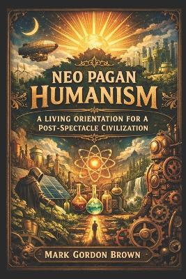 Neo Pagan Humanism: A Living Orientation for a Post Spectacle Civilization - Mark Brown,Mark Gordon Brown - cover