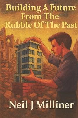 Building A Future From The Rubble Of The Past - Neil J Milliner - cover