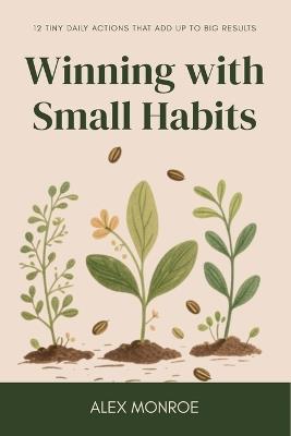 Winning with Small Habits: 12 Tiny Daily Actions That Add Up to Big Results - Alex Monroe - cover