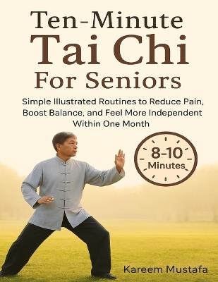 Ten-Minute Tai Chi For Seniors: Simple Illustrated Routines to Reduce Pain, Boost Balance, and Feel More Independent Within One Month - Kareem Mustafa - cover