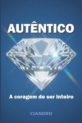 Autêntico: A Coragem de Ser Inteiro - Ciandro Marcus Pires - cover