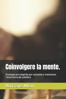 Coinvolgere la mente.: Strategie psicologiche per catturare e mantenere l'attenzione del pubblico - Maria Spe Milani - cover