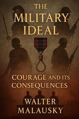 The Military Ideal: Courage and Its Consequences - Walter Malausky - cover