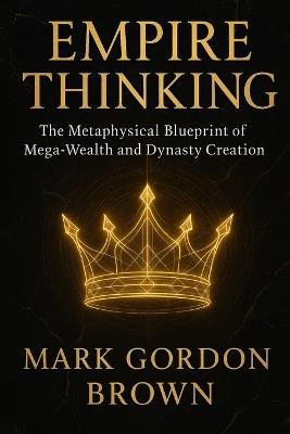 EMPIRE THINKING The Metaphysical Blueprint of Mega-Wealth and Dynasty Creation - Mark Brown,Mark Gordon Brown - cover