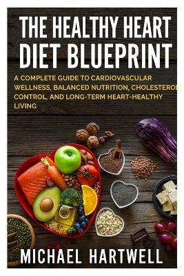 The Healthy Heart Diet Blueprint: A Complete Guide to Cardiovascular Wellness, Balanced Nutrition, Cholesterol Control, and Long-Term Heart-Healthy Living - Michael Hartwell - cover