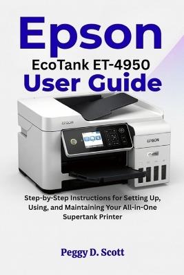 Epson EcoTank ET-4950 User Guide: Step-by-Step Instructions for Setting Up, Using, and Maintaining Your All-in-One Supertank Printer - Peggy D Scott - cover