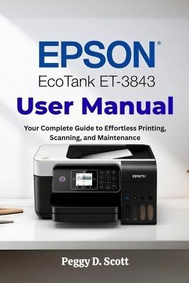 Epson EcoTank ET-3843 User Manual: Your Complete Guide to Effortless Printing, Scanning, and Maintenance - Peggy D Scott - cover