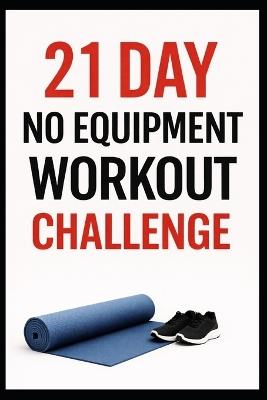 21 Day No-Equipment Workout Challenge: Build Strength, Burn Fat, and Get Fit Anywhere Using Only Your Bodyweight - Dominique Myers - cover