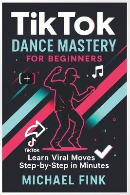 TikTok Dance Mastery for Beginners: Learn Viral Moves Step-by-Step in Minutes - Michael Fink - cover