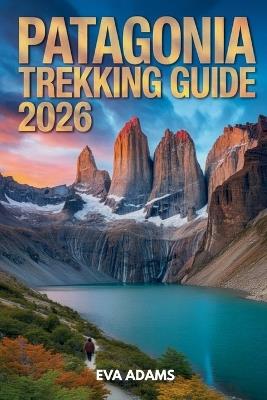 PATAGONIA Trekking Guide 2026: Detailed Multi-Day Hiking Itineraries, Gear Checklists, and Wild Camping Safety Protocols. - Eva Adams - cover