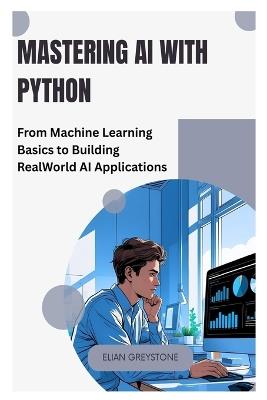 Mastering AI with Python: From Machine Learning Basics to Building Real World AI Applications - Elian Greystone - cover