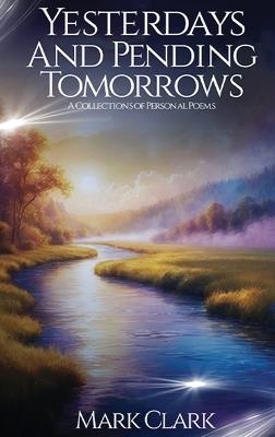 Yesterdays and Pending Tomorrows: A Collection of Poems: A Collections Of Personal Poems: A Collections Of - Mark Clark - cover