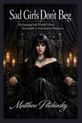 Sad Girls Don't Beg: Reclaiming Self-Worth When Melancholy Is Mistaken for Weakness - Matthew Petchinsky - cover