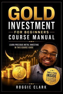 Gold Investment For Beginners Course Manual: Learn Precious Metal Investing Through This Course-Based Guide to Coins, Bars, Bullion, and Building a Simple Plan - Roggie Clark - cover