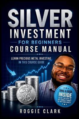 Silver Investment For Beginners Course Manual: Learn Precious Metal Investing Through This Course-Based Guide to Coins, Bars, and Building a Simple Silver Investing Plan - Roggie Clark - cover