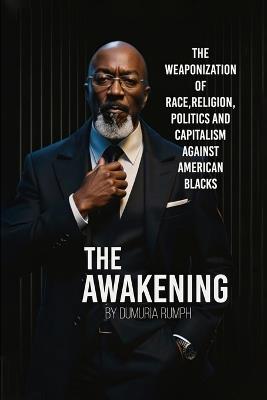 The Awakening: The Weaponization of Race, Religion, Politics and capitalism against American Blacks - Dumuria Rumph - cover