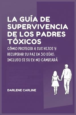 La Guía de Supervivencia de los Padres Tóxicos: Cómo Proteger a sus Hijos y Recuperar Su Paz en 30 Días, Incluso si Su Ex No Cambiará - Darlene Carline - cover