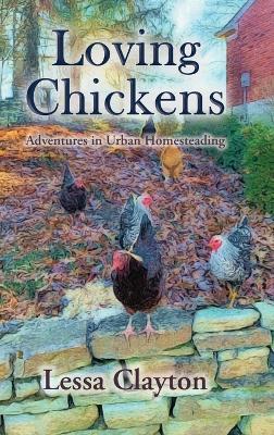 Loving Chickens: Adventures in Urban Homesteading - Lessa Clayton - cover