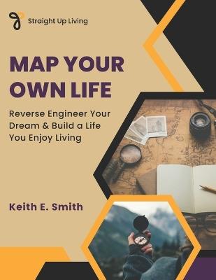 Map Your Own Life: Reverse Engineer Your Dream & Build a Life You Enjoy Living - Keith E Smith - cover