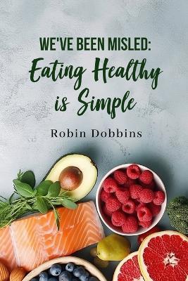 We've Been Misled: Eating Healthy is Simple - Robin Dobbins - cover